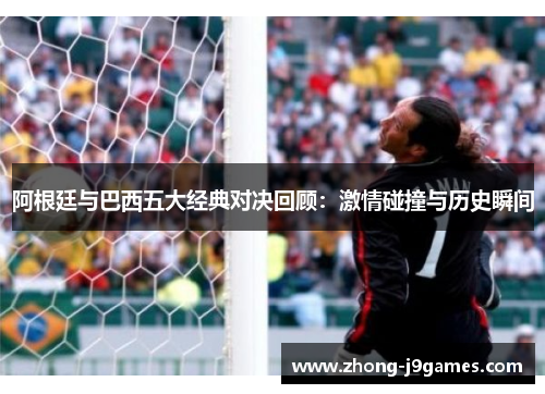 阿根廷与巴西五大经典对决回顾：激情碰撞与历史瞬间