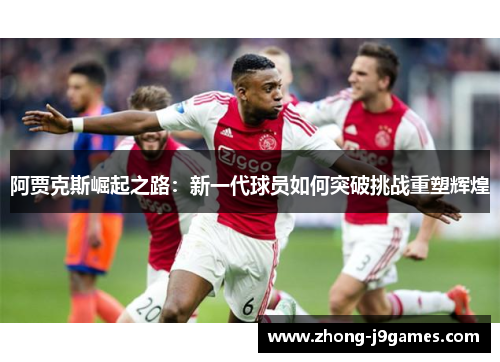 阿贾克斯崛起之路：新一代球员如何突破挑战重塑辉煌
