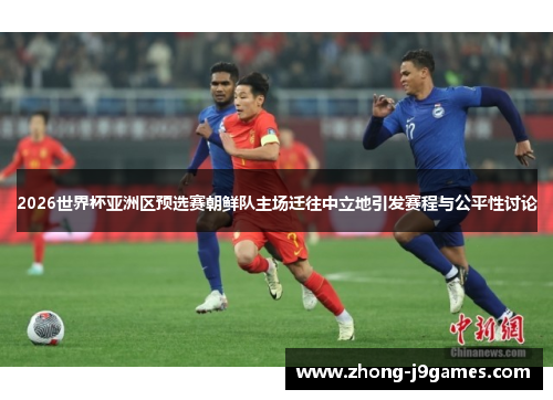 2026世界杯亚洲区预选赛朝鲜队主场迁往中立地引发赛程与公平性讨论