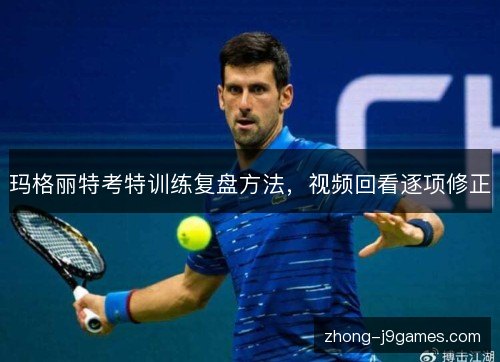 玛格丽特考特训练复盘方法,视频回看逐项修正 玛格丽特考特训练复盘方法,视频回看逐项修正