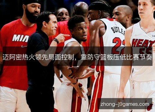 迈阿密热火领先局面控制,靠防守篮板压低比赛节奏 迈阿密热火领先局面控制,靠防守篮板压低比赛节奏
