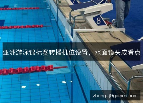 亚洲游泳锦标赛转播机位设置,水面镜头成看点 亚洲游泳锦标赛转播机位设置,水面镜头成看点