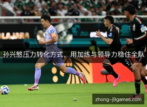 孙兴慜压力转化方式，用加练与领导力稳住全队