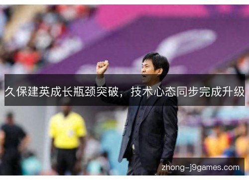 久保建英成长瓶颈突破,技术心态同步完成升级 久保建英成长瓶颈突破,技术心态同步完成升级