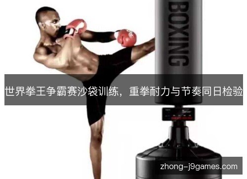 世界拳王争霸赛沙袋训练,重拳耐力与节奏同日检验 世界拳王争霸赛沙袋训练,重拳耐力与节奏同日检验